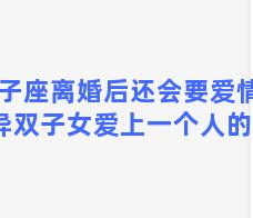 双子座离婚后还会要爱情吗 离异双子女爱上一个人的表现